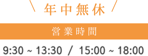 年中無休 営業時間 9:30 ~ 13:30 / 15:00 ~ 18:00